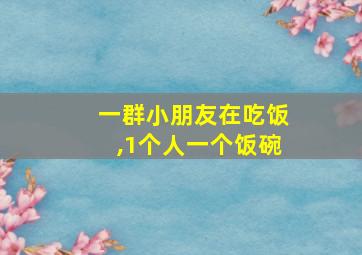 一群小朋友在吃饭,1个人一个饭碗