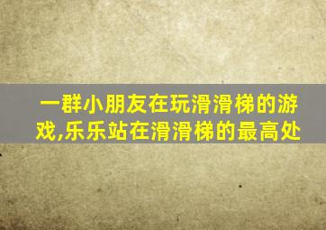 一群小朋友在玩滑滑梯的游戏,乐乐站在滑滑梯的最高处