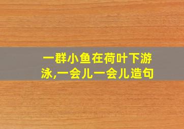 一群小鱼在荷叶下游泳,一会儿一会儿造句