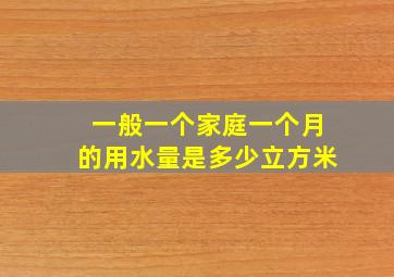 一般一个家庭一个月的用水量是多少立方米