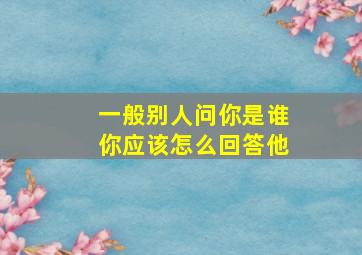 一般别人问你是谁你应该怎么回答他