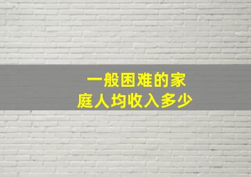 一般困难的家庭人均收入多少