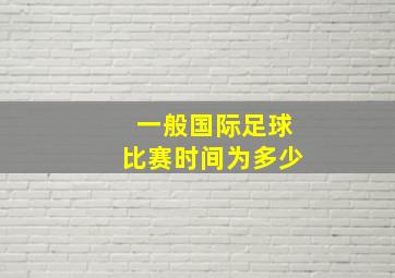 一般国际足球比赛时间为多少