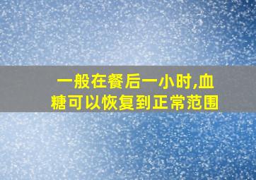 一般在餐后一小时,血糖可以恢复到正常范围