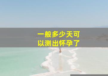 一般多少天可以测出怀孕了