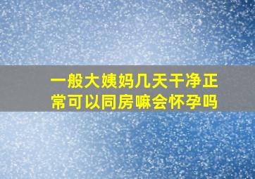 一般大姨妈几天干净正常可以同房嘛会怀孕吗