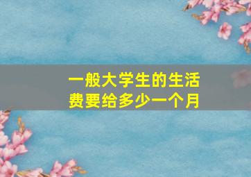 一般大学生的生活费要给多少一个月