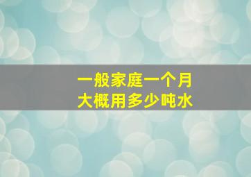 一般家庭一个月大概用多少吨水