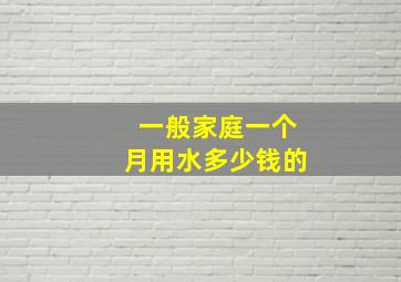 一般家庭一个月用水多少钱的