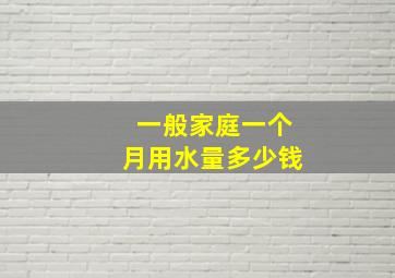 一般家庭一个月用水量多少钱