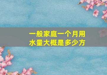 一般家庭一个月用水量大概是多少方