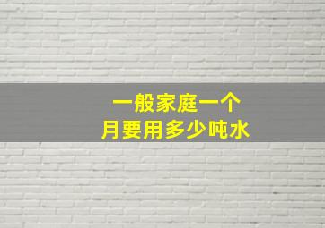 一般家庭一个月要用多少吨水