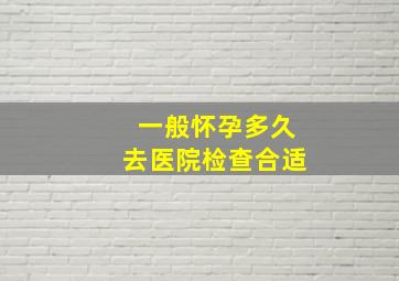 一般怀孕多久去医院检查合适