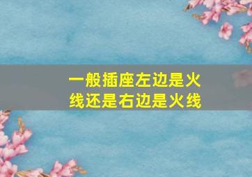 一般插座左边是火线还是右边是火线