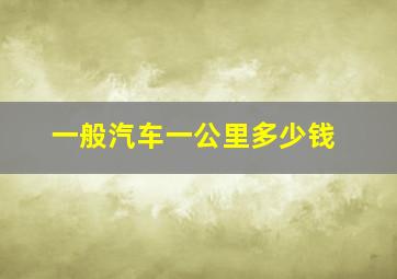 一般汽车一公里多少钱