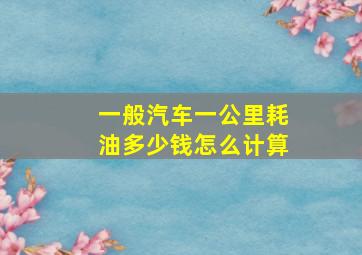 一般汽车一公里耗油多少钱怎么计算