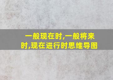 一般现在时,一般将来时,现在进行时思维导图