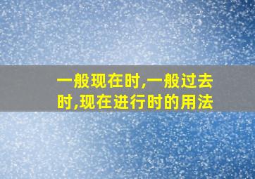 一般现在时,一般过去时,现在进行时的用法