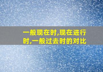 一般现在时,现在进行时,一般过去时的对比