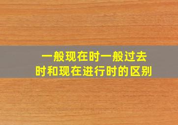 一般现在时一般过去时和现在进行时的区别