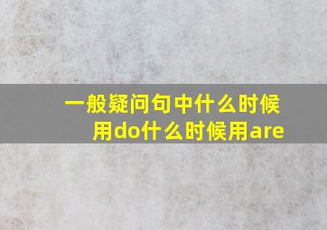 一般疑问句中什么时候用do什么时候用are