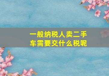 一般纳税人卖二手车需要交什么税呢