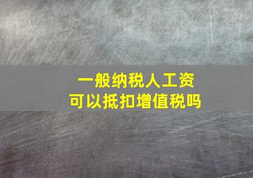 一般纳税人工资可以抵扣增值税吗