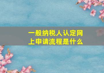 一般纳税人认定网上申请流程是什么