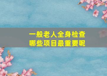 一般老人全身检查哪些项目最重要呢