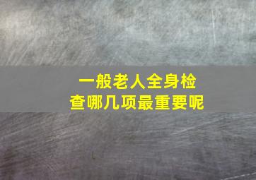 一般老人全身检查哪几项最重要呢