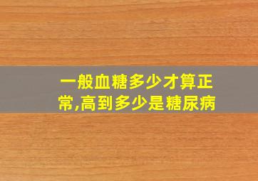 一般血糖多少才算正常,高到多少是糖尿病