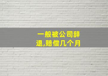 一般被公司辞退,赔偿几个月