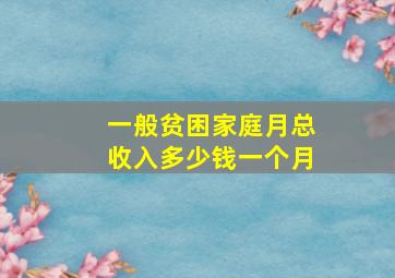 一般贫困家庭月总收入多少钱一个月