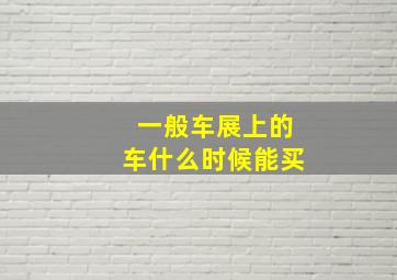 一般车展上的车什么时候能买