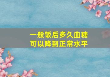 一般饭后多久血糖可以降到正常水平