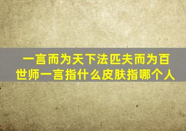 一言而为天下法匹夫而为百世师一言指什么皮肤指哪个人