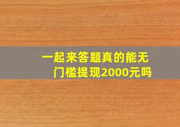 一起来答题真的能无门槛提现2000元吗