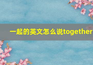 一起的英文怎么说together