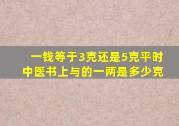 一钱等于3克还是5克平时中医书上与的一两是多少克