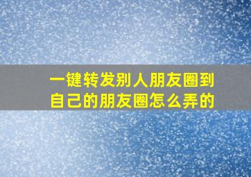 一键转发别人朋友圈到自己的朋友圈怎么弄的