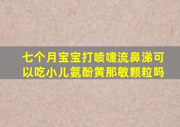 七个月宝宝打喷嚏流鼻涕可以吃小儿氨酚黄那敏颗粒吗