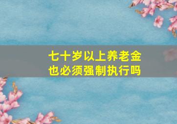 七十岁以上养老金也必须强制执行吗