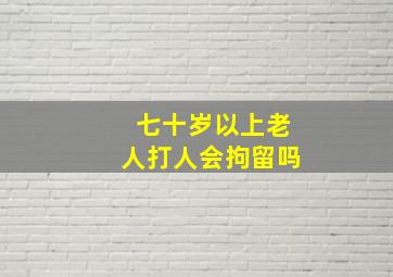 七十岁以上老人打人会拘留吗