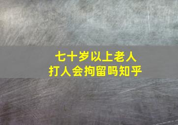 七十岁以上老人打人会拘留吗知乎