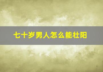 七十岁男人怎么能壮阳