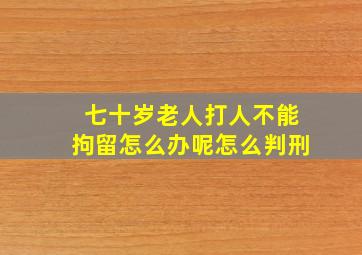 七十岁老人打人不能拘留怎么办呢怎么判刑