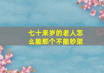 七十来岁的老人怎么能那个不能吵架