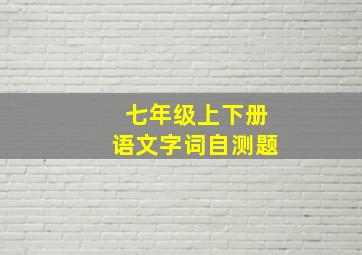 七年级上下册语文字词自测题