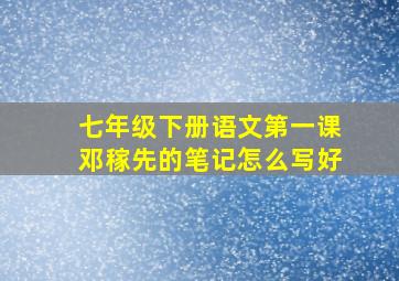 七年级下册语文第一课邓稼先的笔记怎么写好