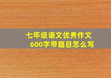 七年级语文优秀作文600字带题目怎么写